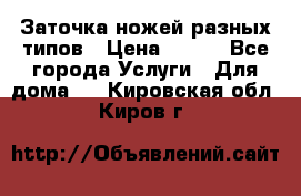 Заточка ножей разных типов › Цена ­ 200 - Все города Услуги » Для дома   . Кировская обл.,Киров г.